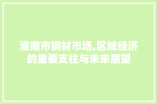 淮南市钢材市场,区域经济的重要支柱与未来展望