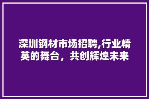 深圳钢材市场招聘,行业精英的舞台，共创辉煌未来