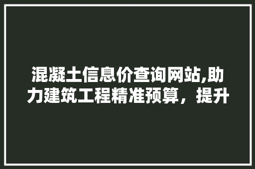 混凝土信息价查询网站,助力建筑工程精准预算，提升行业竞争力