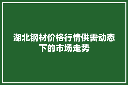 湖北钢材价格行情供需动态下的市场走势