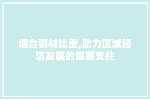 烟台钢材比重,助力区域经济发展的重要支柱