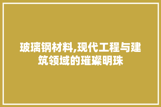 玻璃钢材料,现代工程与建筑领域的璀璨明珠