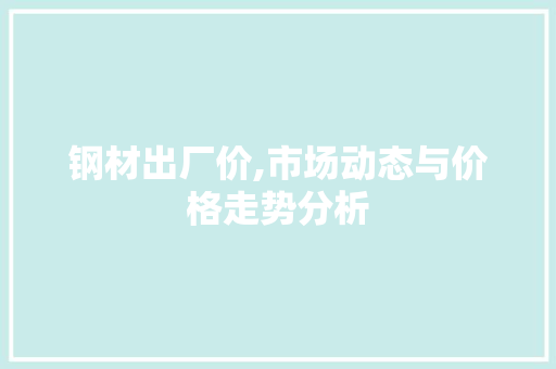 钢材出厂价,市场动态与价格走势分析
