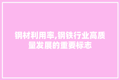 钢材利用率,钢铁行业高质量发展的重要标志