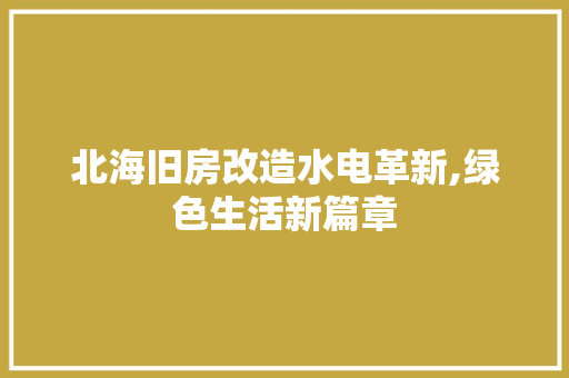 北海旧房改造水电革新,绿色生活新篇章