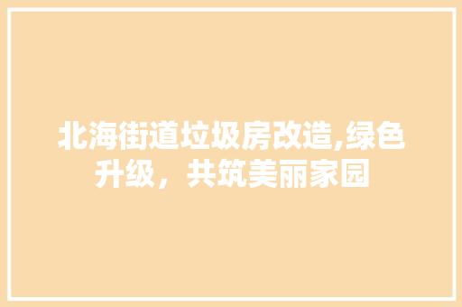 北海街道垃圾房改造,绿色升级，共筑美丽家园