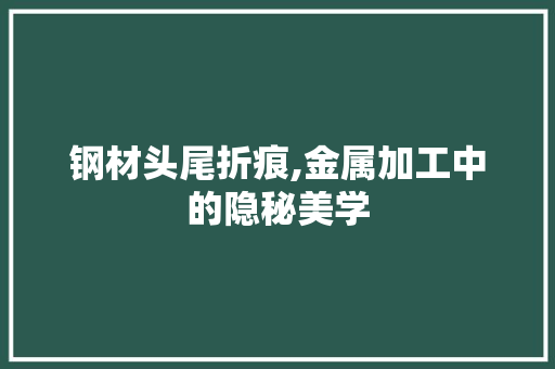 钢材头尾折痕,金属加工中的隐秘美学