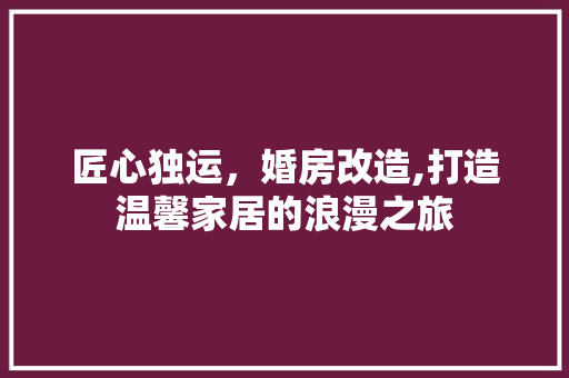 匠心独运，婚房改造,打造温馨家居的浪漫之旅
