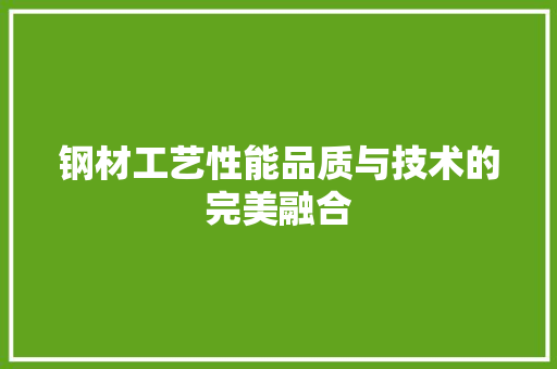 钢材工艺性能品质与技术的完美融合