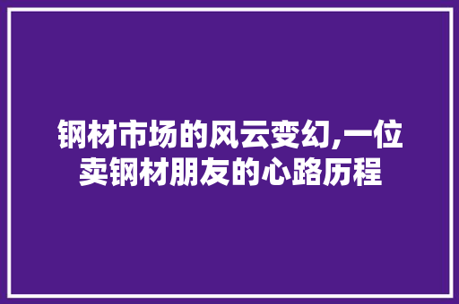 钢材市场的风云变幻,一位卖钢材朋友的心路历程