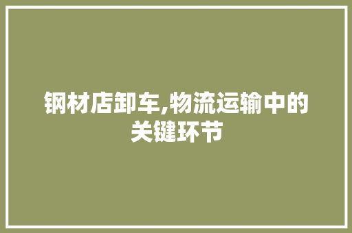 钢材店卸车,物流运输中的关键环节