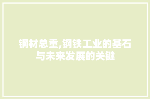 钢材总重,钢铁工业的基石与未来发展的关键