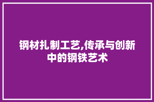 钢材扎制工艺,传承与创新中的钢铁艺术