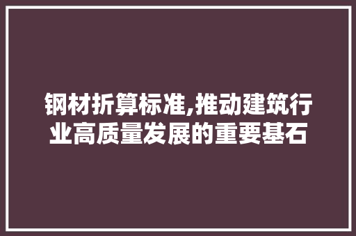 钢材折算标准,推动建筑行业高质量发展的重要基石