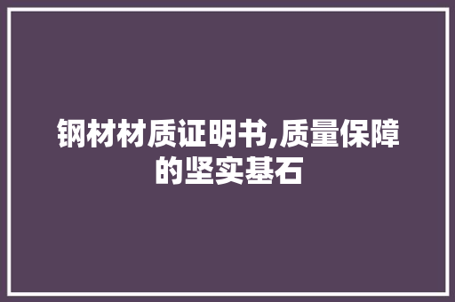 钢材材质证明书,质量保障的坚实基石