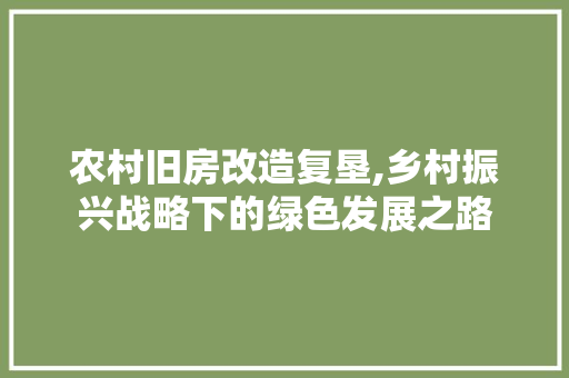 农村旧房改造复垦,乡村振兴战略下的绿色发展之路
