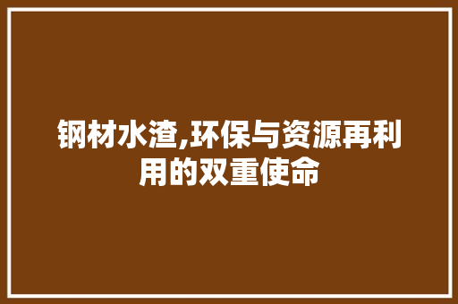 钢材水渣,环保与资源再利用的双重使命