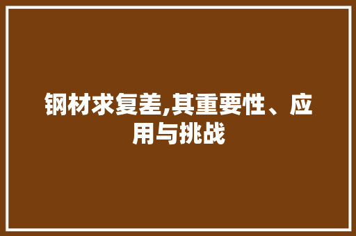 钢材求复差,其重要性、应用与挑战