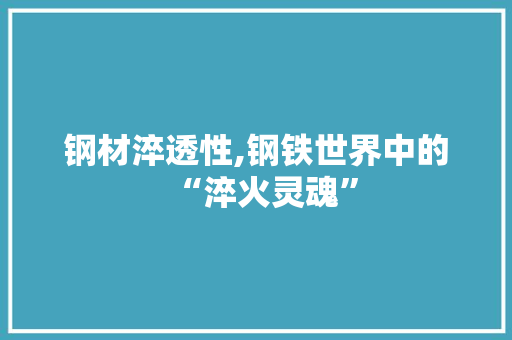 钢材淬透性,钢铁世界中的“淬火灵魂”