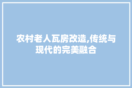 农村老人瓦房改造,传统与现代的完美融合