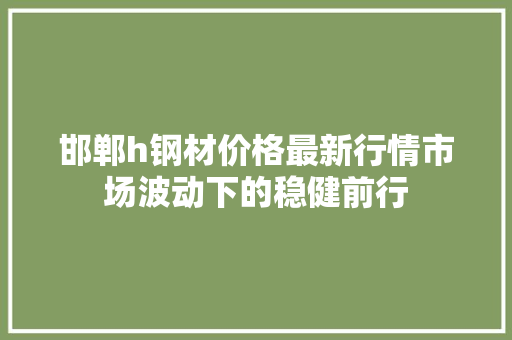 邯郸h钢材价格最新行情市场波动下的稳健前行