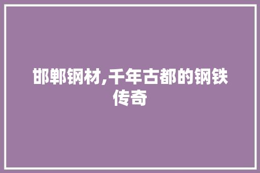 邯郸钢材,千年古都的钢铁传奇