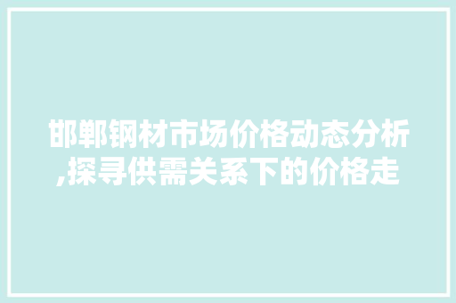 邯郸钢材市场价格动态分析,探寻供需关系下的价格走势