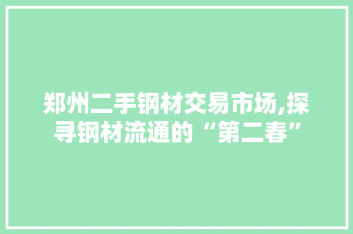 郑州二手钢材交易市场,探寻钢材流通的“第二春”