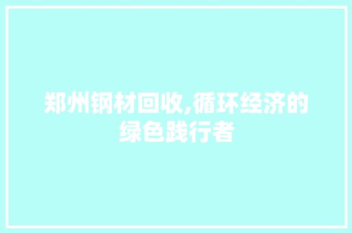 郑州钢材回收,循环经济的绿色践行者