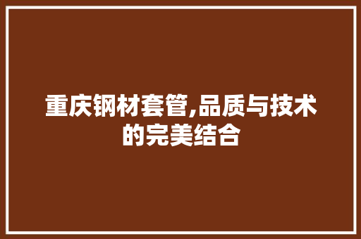 重庆钢材套管,品质与技术的完美结合