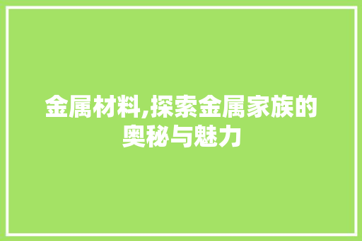金属材料,探索金属家族的奥秘与魅力