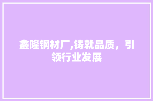 鑫隆钢材厂,铸就品质，引领行业发展