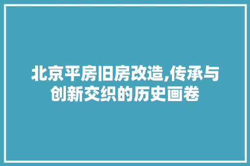 北京平房旧房改造,传承与创新交织的历史画卷
