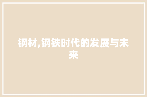 钢材,钢铁时代的发展与未来