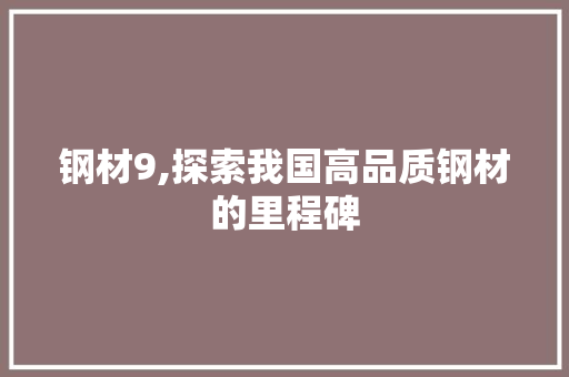 钢材9,探索我国高品质钢材的里程碑