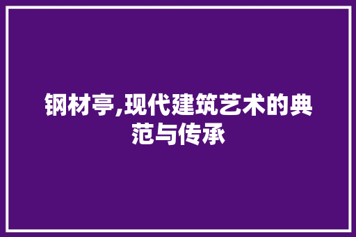 钢材亭,现代建筑艺术的典范与传承
