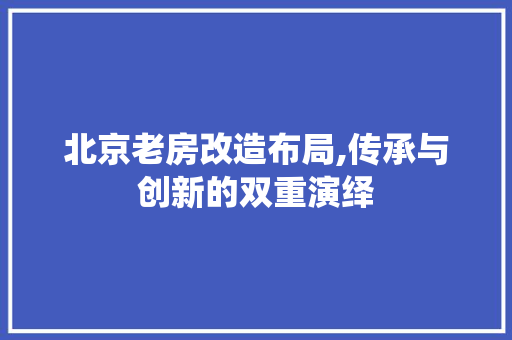北京老房改造布局,传承与创新的双重演绎