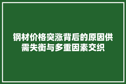 钢材价格突涨背后的原因供需失衡与多重因素交织