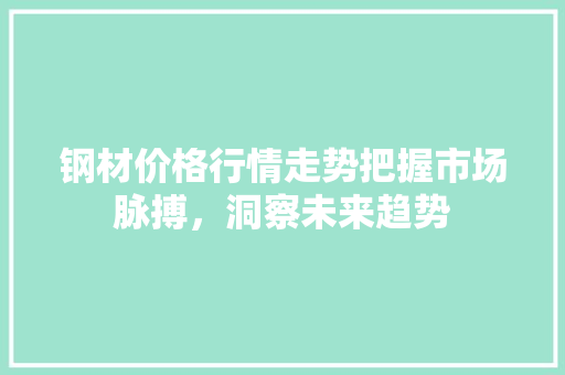 钢材价格行情走势把握市场脉搏，洞察未来趋势