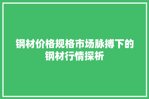 钢材价格规格市场脉搏下的钢材行情探析