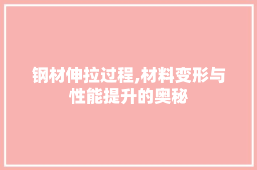 钢材伸拉过程,材料变形与性能提升的奥秘