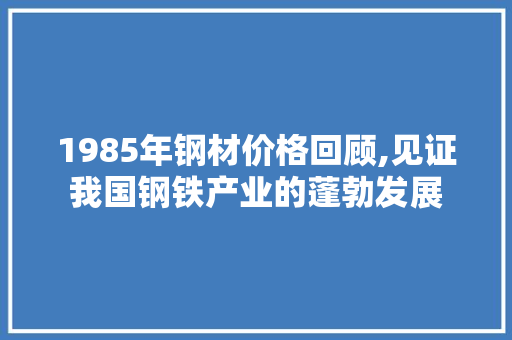 1985年钢材价格回顾,见证我国钢铁产业的蓬勃发展