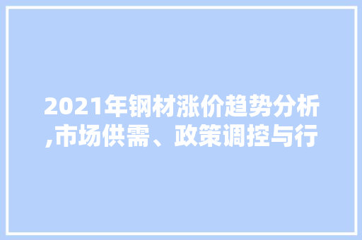 2021年钢材涨价趋势分析,市场供需、政策调控与行业展望