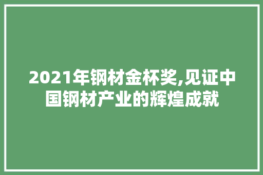 2021年钢材金杯奖,见证中国钢材产业的辉煌成就