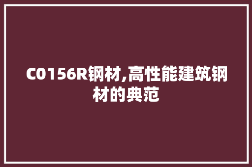 C0156R钢材,高性能建筑钢材的典范