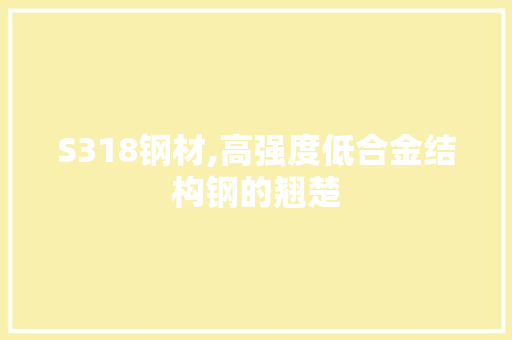 S318钢材,高强度低合金结构钢的翘楚