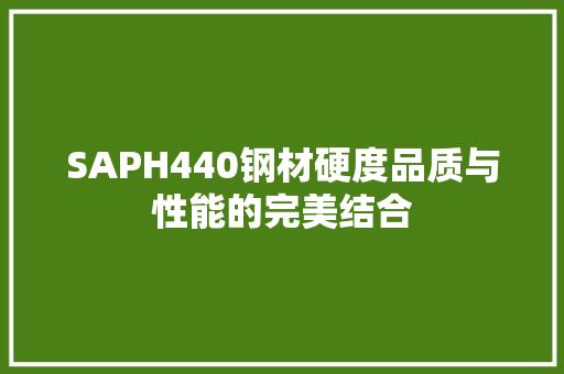 SAPH440钢材硬度品质与性能的完美结合