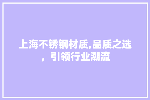 上海不锈钢材质,品质之选，引领行业潮流