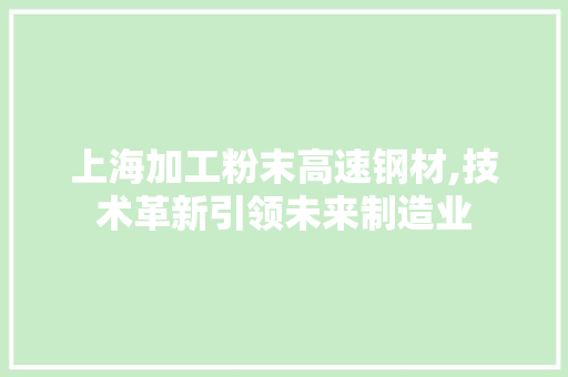 上海加工粉末高速钢材,技术革新引领未来制造业