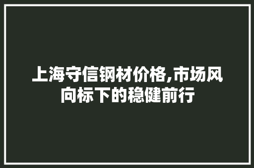 上海守信钢材价格,市场风向标下的稳健前行